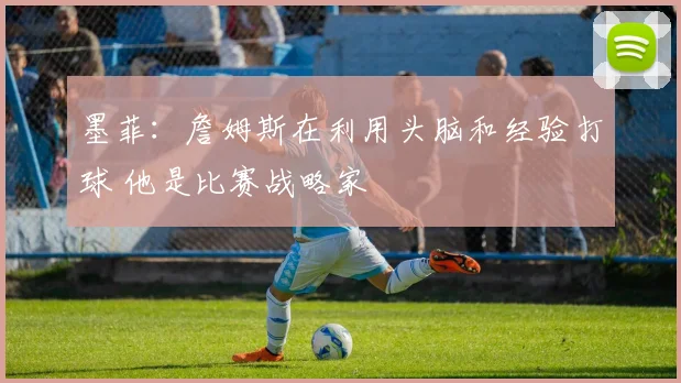 墨菲：詹姆斯在利用头脑和经验打球 他是比赛战略家