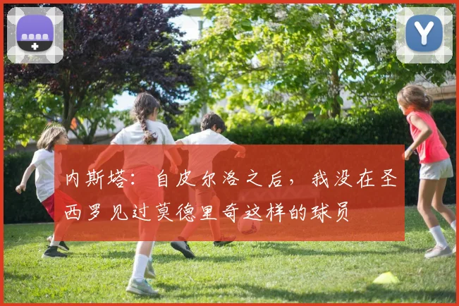 内斯塔：自皮尔洛之后，我没在圣西罗见过莫德里奇这样的球员