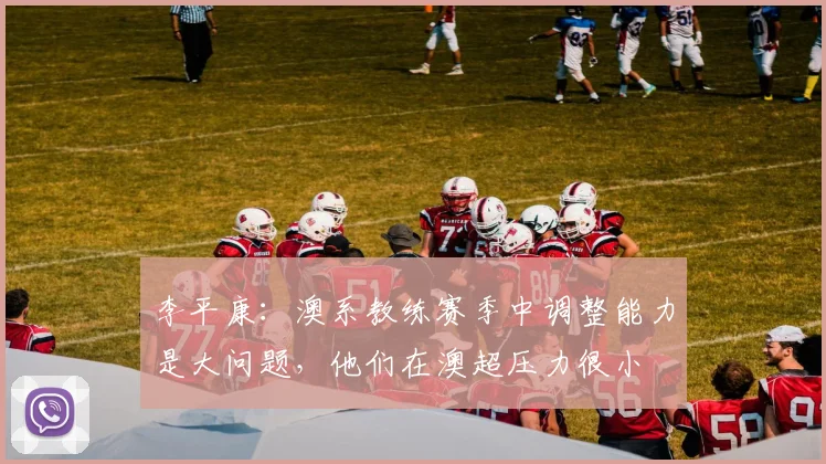 李平康：澳系教练赛季中调整能力是大问题，他们在澳超压力很小